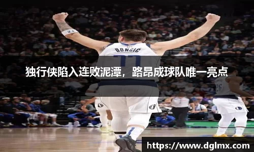 独行侠陷入连败泥潭，路昂成球队唯一亮点
