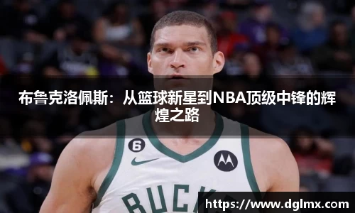 布鲁克洛佩斯：从篮球新星到NBA顶级中锋的辉煌之路