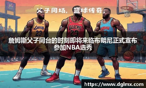 詹姆斯父子同台的时刻即将来临布朗尼正式宣布参加NBA选秀