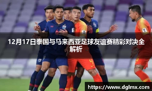 12月17日泰国与马来西亚足球友谊赛精彩对决全解析