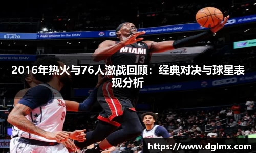 2016年热火与76人激战回顾：经典对决与球星表现分析