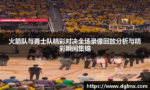 火箭队与勇士队精彩对决全场录像回放分析与精彩瞬间集锦