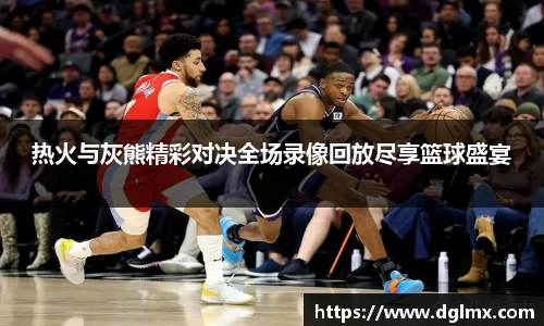 热火与灰熊精彩对决全场录像回放尽享篮球盛宴