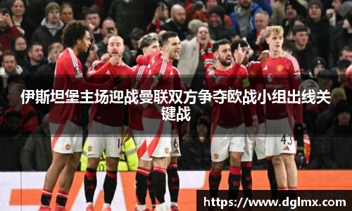 伊斯坦堡主场迎战曼联双方争夺欧战小组出线关键战