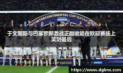 于文图斯与巴塞罗那激战正酣谁能在欧冠赛场上笑到最后