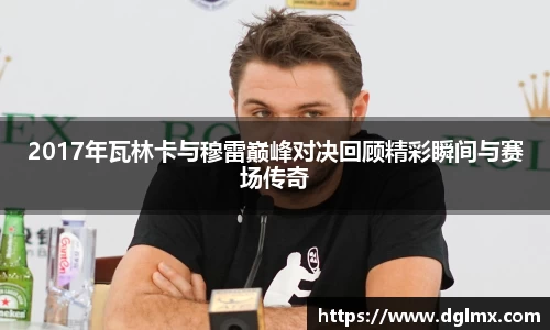 2017年瓦林卡与穆雷巅峰对决回顾精彩瞬间与赛场传奇