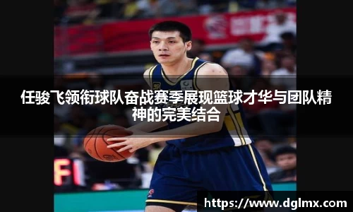 任骏飞领衔球队奋战赛季展现篮球才华与团队精神的完美结合