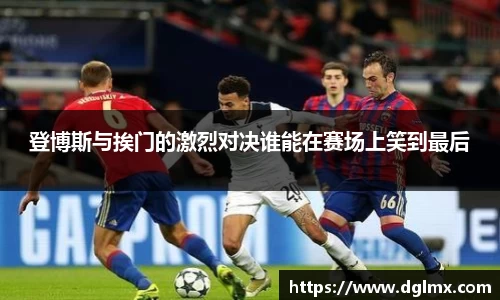 登博斯与挨门的激烈对决谁能在赛场上笑到最后