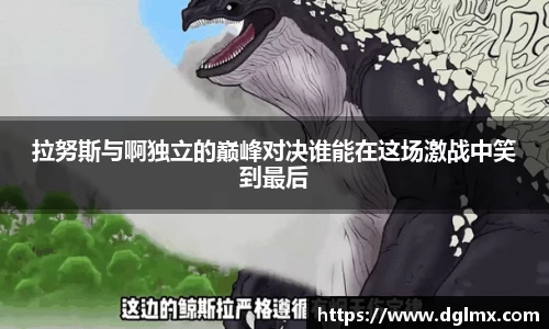 拉努斯与啊独立的巅峰对决谁能在这场激战中笑到最后