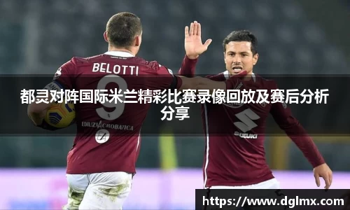 都灵对阵国际米兰精彩比赛录像回放及赛后分析分享