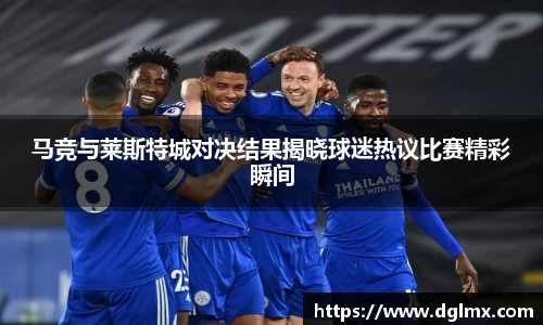 马竞与莱斯特城对决结果揭晓球迷热议比赛精彩瞬间