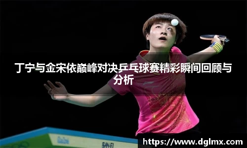 丁宁与金宋依巅峰对决乒乓球赛精彩瞬间回顾与分析