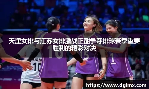 天津女排与江苏女排激战正酣争夺排球赛季重要胜利的精彩对决