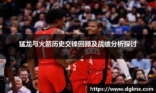 猛龙与火箭历史交锋回顾及战绩分析探讨