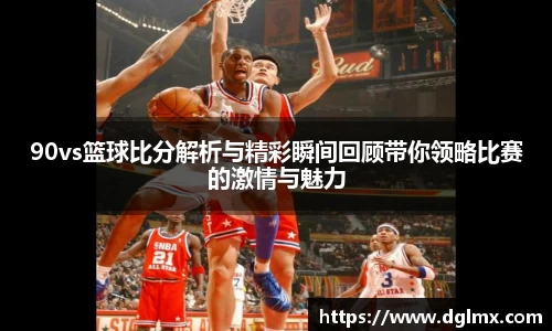 90vs篮球比分解析与精彩瞬间回顾带你领略比赛的激情与魅力