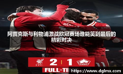 阿贾克斯与利物浦激战欧冠赛场谁能笑到最后的精彩对决