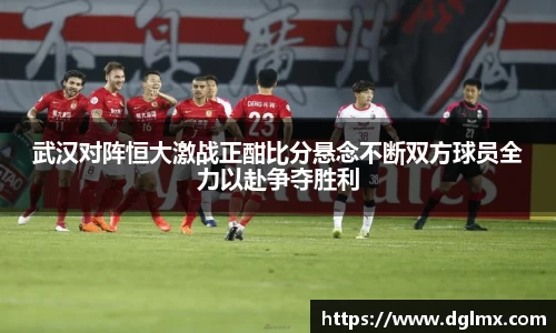 武汉对阵恒大激战正酣比分悬念不断双方球员全力以赴争夺胜利