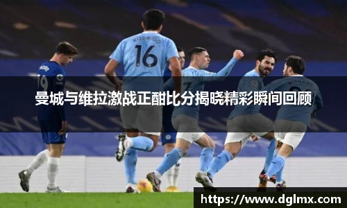 曼城与维拉激战正酣比分揭晓精彩瞬间回顾