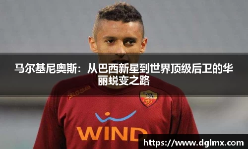 马尔基尼奥斯：从巴西新星到世界顶级后卫的华丽蜕变之路
