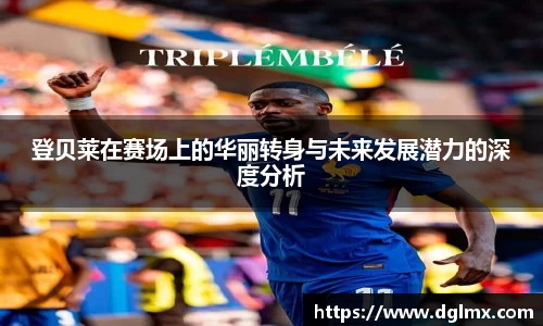 登贝莱在赛场上的华丽转身与未来发展潜力的深度分析