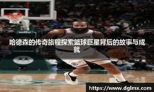 哈德森的传奇旅程探索篮球巨星背后的故事与成就
