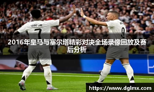 2016年皇马与塞尔塔精彩对决全场录像回放及赛后分析