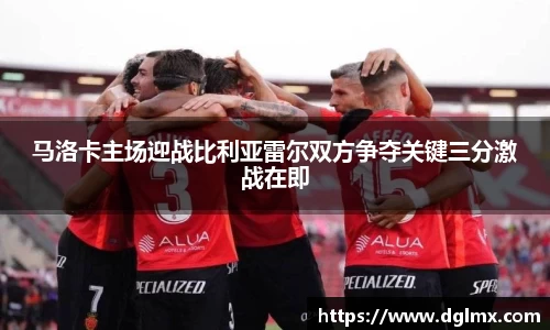 马洛卡主场迎战比利亚雷尔双方争夺关键三分激战在即