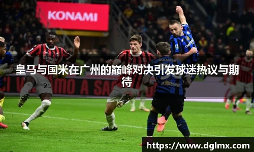 皇马与国米在广州的巅峰对决引发球迷热议与期待