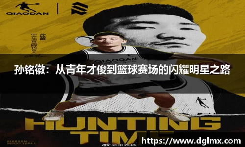 孙铭徽：从青年才俊到篮球赛场的闪耀明星之路