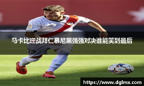马卡比迎战拜仁慕尼黑强强对决谁能笑到最后