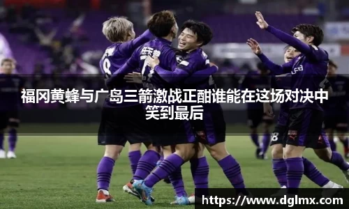 福冈黄蜂与广岛三箭激战正酣谁能在这场对决中笑到最后
