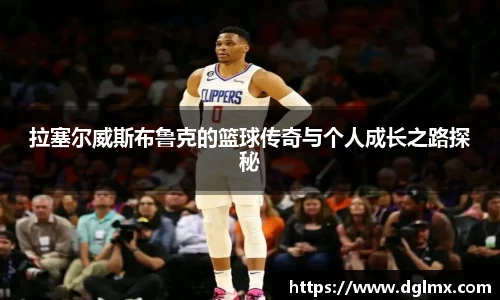 拉塞尔威斯布鲁克的篮球传奇与个人成长之路探秘